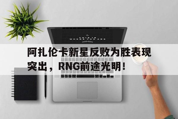 爱游戏娱乐包含阿扎伦卡新星反败为胜表现突出，RNG前途光明！的词条